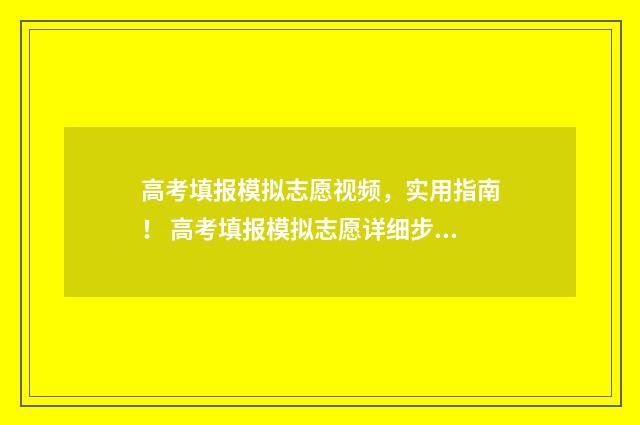 高考填报模拟志愿视频，实用指南！ 高考填报模拟志愿详细步骤