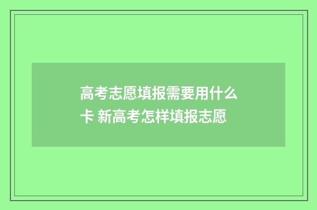 高考志愿填报需要用什么卡 新高考怎样填报志愿