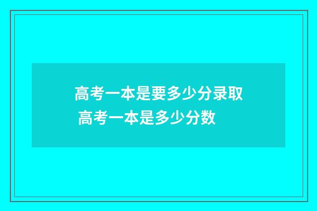 高考一本是要多少分录取 高考一本是多少分数