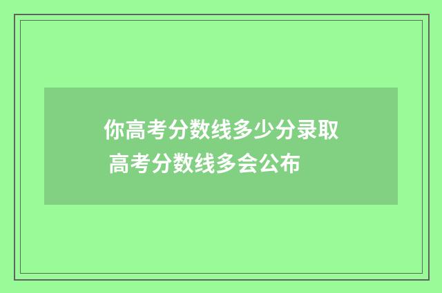 你高考分数线多少分录取 高考分数线多会公布