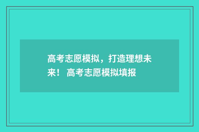 高考志愿模拟，打造理想未来！ 高考志愿模拟填报