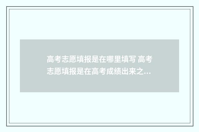 高考志愿填报是在哪里填写 高考志愿填报是在高考成绩出来之后吗