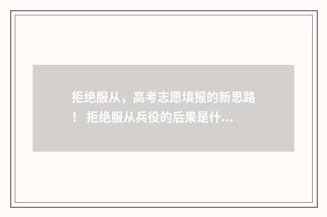 拒绝服从，高考志愿填报的新思路！ 拒绝服从兵役的后果是什么