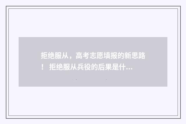 拒绝服从，高考志愿填报的新思路！ 拒绝服从兵役的后果是什么