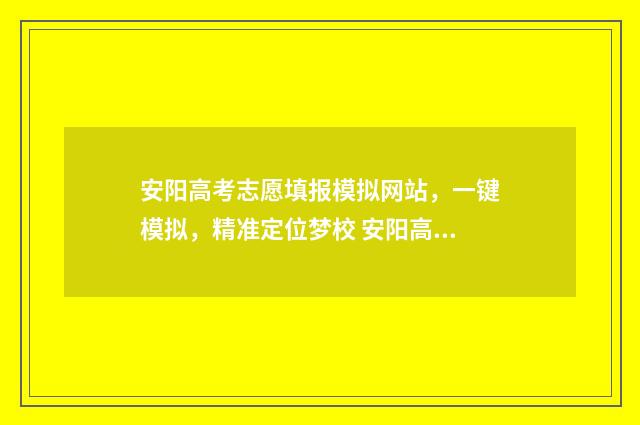 安阳高考志愿填报模拟网站，一键模拟，精准定位梦校 安阳高考报志愿机构