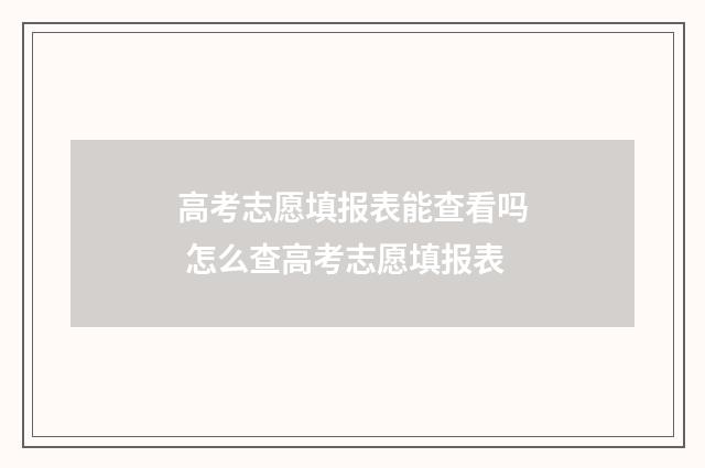 高考志愿填报表能查看吗 怎么查高考志愿填报表