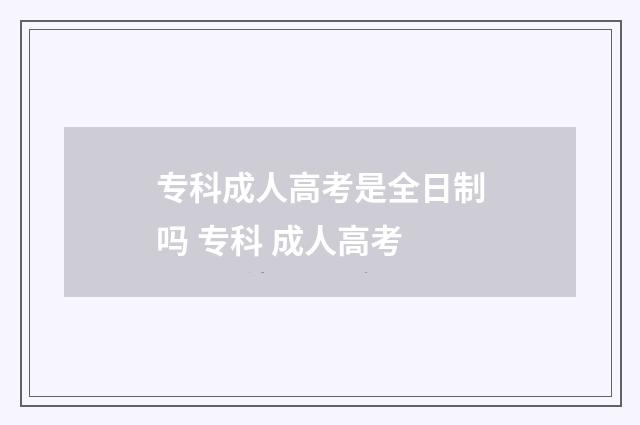 专科成人高考是全日制吗 专科 成人高考