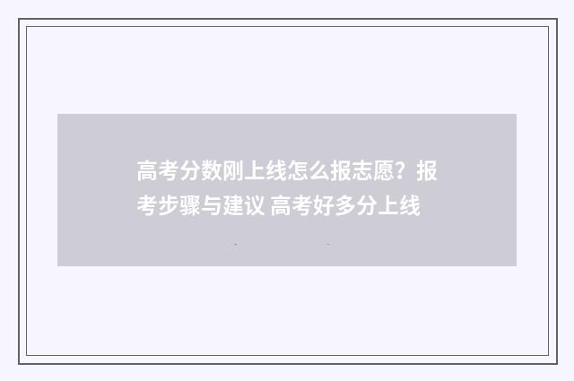 高考分数刚上线怎么报志愿？报考步骤与建议 高考好多分上线