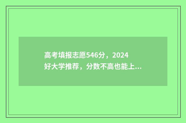 高考填报志愿546分，2024好大学推荐，分数不高也能上名校 高考填报志愿入口官网登录