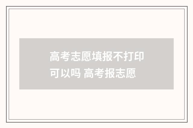 高考志愿填报不打印可以吗 高考报志愿