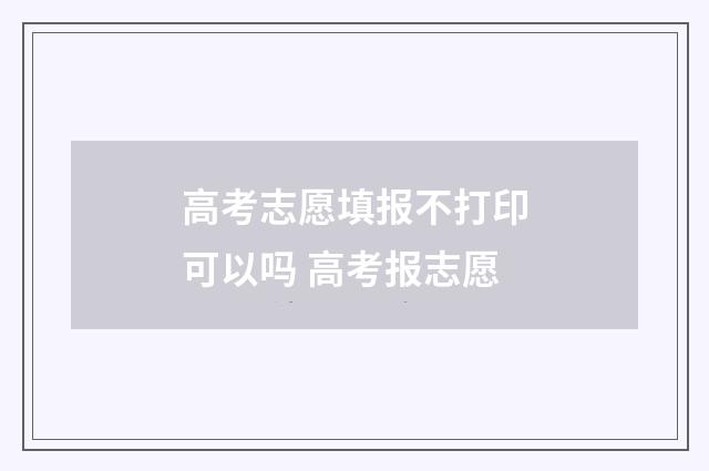 高考志愿填报不打印可以吗 高考报志愿