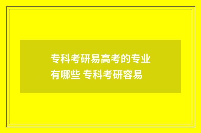 专科考研易高考的专业有哪些 专科考研容易