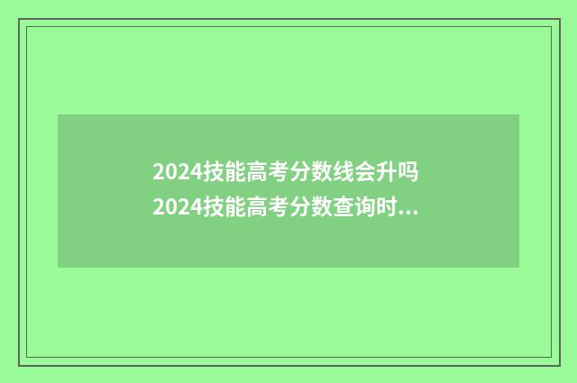 2024技能高考分数线会升吗 2024技能高考分数查询时间