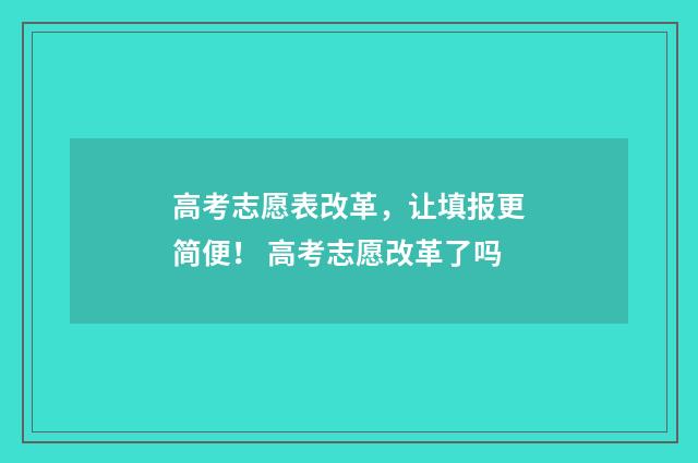 高考志愿表改革，让填报更简便！ 高考志愿改革了吗
