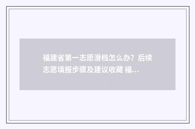 福建省第一志愿滑档怎么办？后续志愿填报步骤及建议收藏 福建省第一志愿多少个