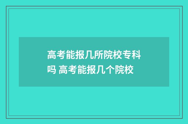 高考能报几所院校专科吗 高考能报几个院校