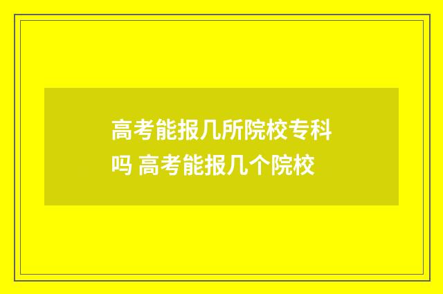 高考能报几所院校专科吗 高考能报几个院校
