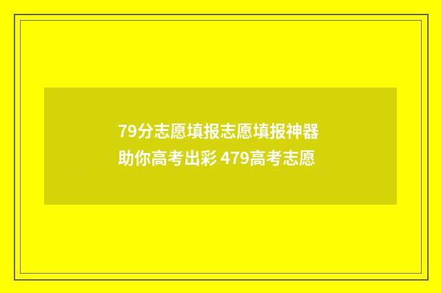 79分志愿填报志愿填报神器 助你高考出彩 479高考志愿