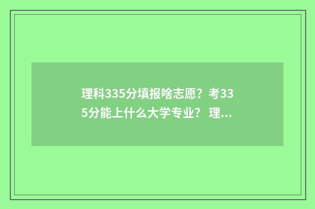 理科335分填报啥志愿？考335分能上什么大学专业？ 理科335分填报啥专业