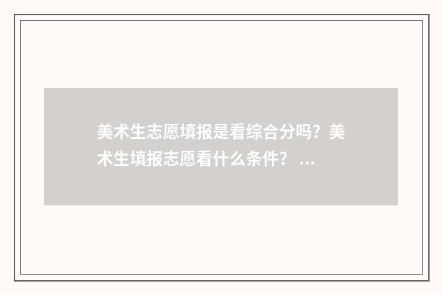 美术生志愿填报是看综合分吗？美术生填报志愿看什么条件？ 美术生志愿填报指南