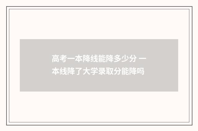 高考一本降线能降多少分 一本线降了大学录取分能降吗