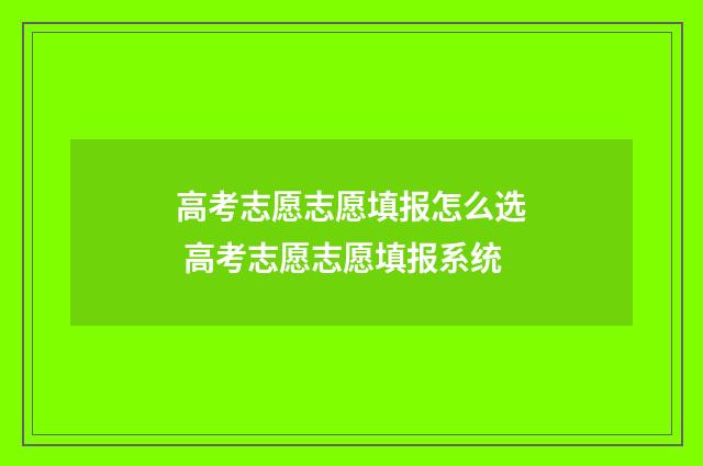 高考志愿志愿填报怎么选 高考志愿志愿填报系统