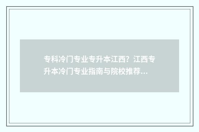 专科冷门专业专升本江西？江西专升本冷门专业指南与院校推荐 专科的冷门专业