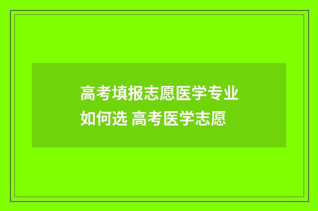 高考填报志愿医学专业如何选 高考医学志愿