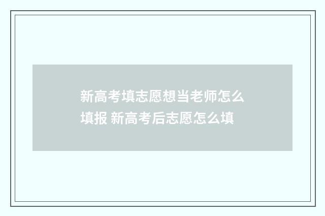 新高考填志愿想当老师怎么填报 新高考后志愿怎么填