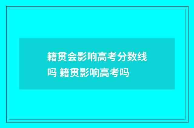 籍贯会影响高考分数线吗 籍贯影响高考吗