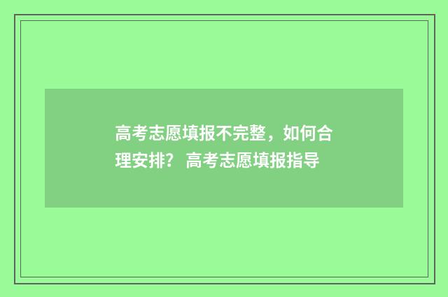 高考志愿填报不完整，如何合理安排？ 高考志愿填报指导