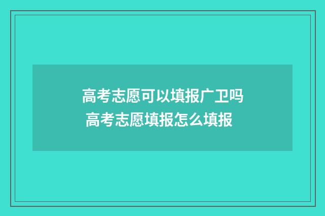 高考志愿可以填报广卫吗 高考志愿填报怎么填报