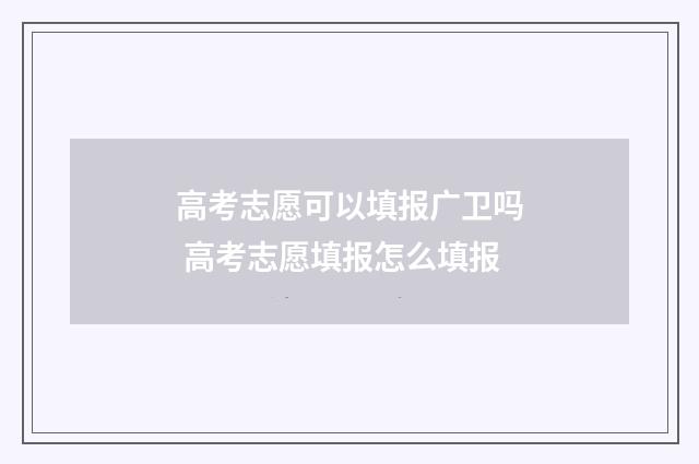 高考志愿可以填报广卫吗 高考志愿填报怎么填报