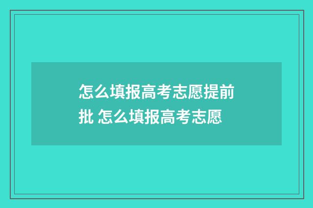 怎么填报高考志愿提前批 怎么填报高考志愿