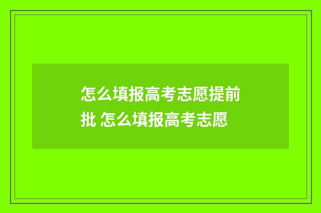 怎么填报高考志愿提前批 怎么填报高考志愿