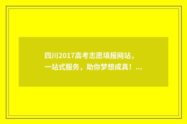 四川2017高考志愿填报网站，一站式服务，助你梦想成真！ 2017年四川高考总分是多少
