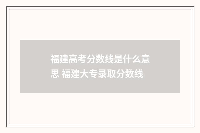 福建高考分数线是什么意思 福建大专录取分数线