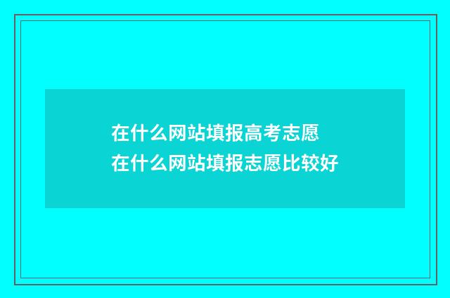 在什么网站填报高考志愿 在什么网站填报志愿比较好