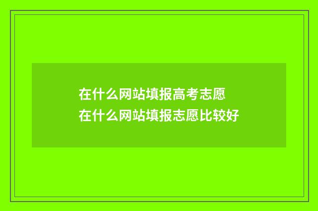 在什么网站填报高考志愿 在什么网站填报志愿比较好