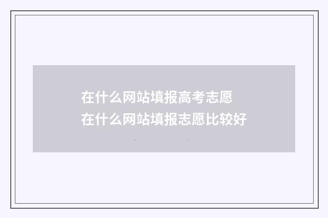 在什么网站填报高考志愿 在什么网站填报志愿比较好