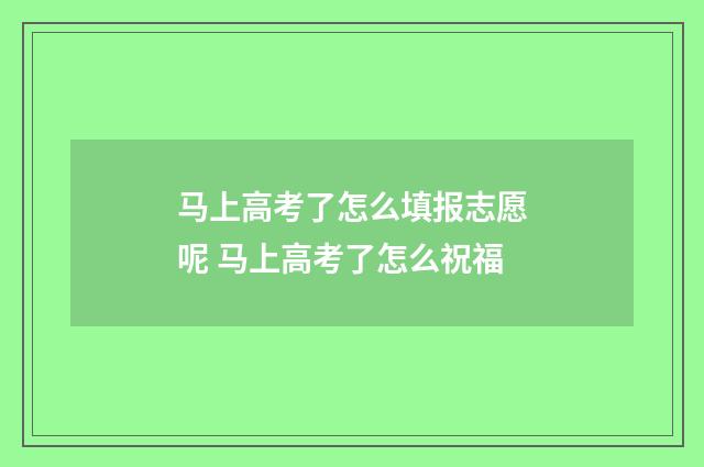马上高考了怎么填报志愿呢 马上高考了怎么祝福