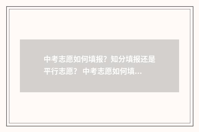 中考志愿如何填报？知分填报还是平行志愿？ 中考志愿如何填报?有两次志愿修改机会
