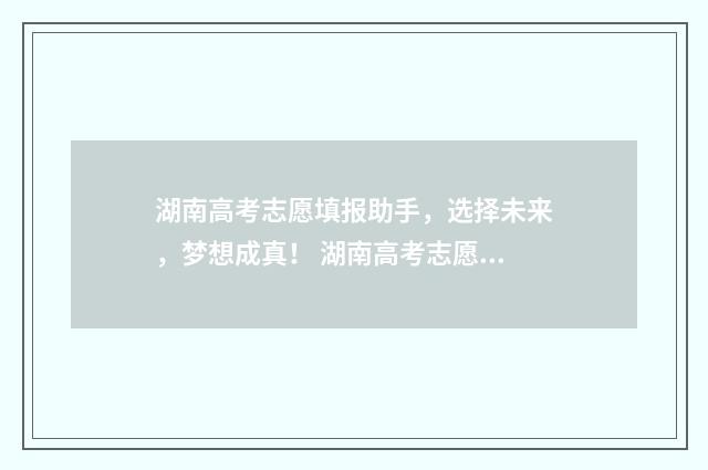 湖南高考志愿填报助手，选择未来，梦想成真！ 湖南高考志愿填报时间公布
