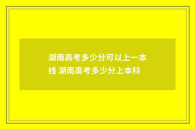 湖南高考多少分可以上一本线 湖南高考多少分上本科