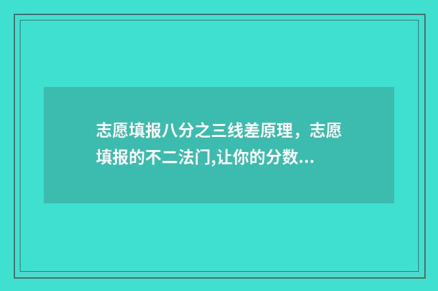 志愿填报八分之三线差原理，志愿填报的不二法门,让你的分数发挥最大价值 志愿填报填多少合适