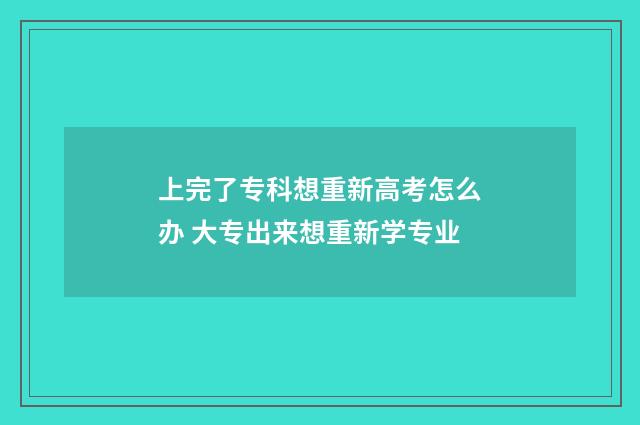 上完了专科想重新高考怎么办 大专出来想重新学专业