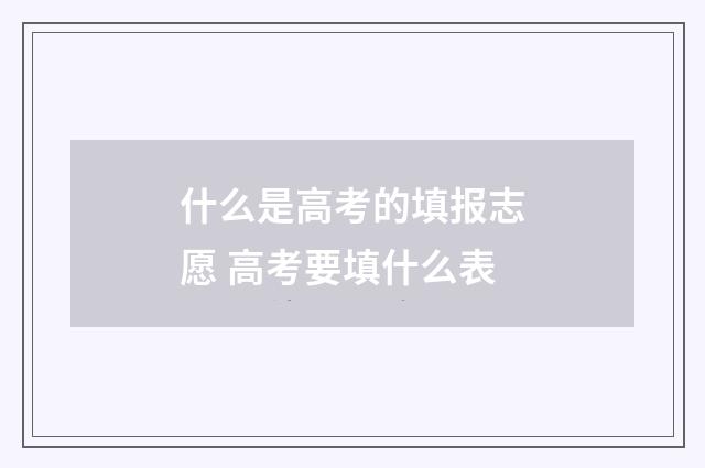 什么是高考的填报志愿 高考要填什么表