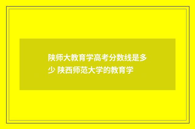 陕师大教育学高考分数线是多少 陕西师范大学的教育学