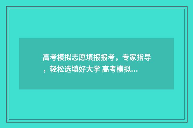 高考模拟志愿填报报考，专家指导，轻松选填好大学 高考模拟志愿填报免费软件