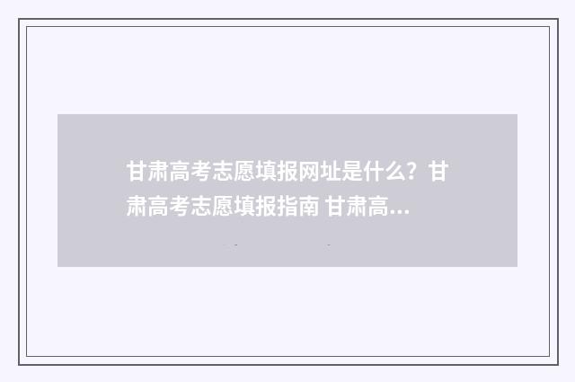 甘肃高考志愿填报网址是什么？甘肃高考志愿填报指南 甘肃高考志愿填报时间过后还可以查看志愿吗